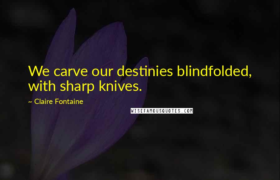 Claire Fontaine Quotes: We carve our destinies blindfolded, with sharp knives.