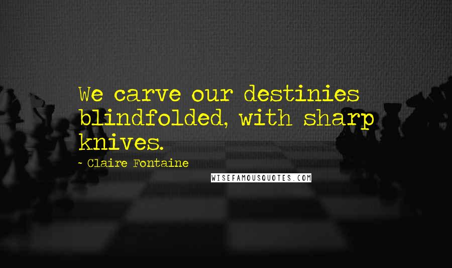 Claire Fontaine Quotes: We carve our destinies blindfolded, with sharp knives.