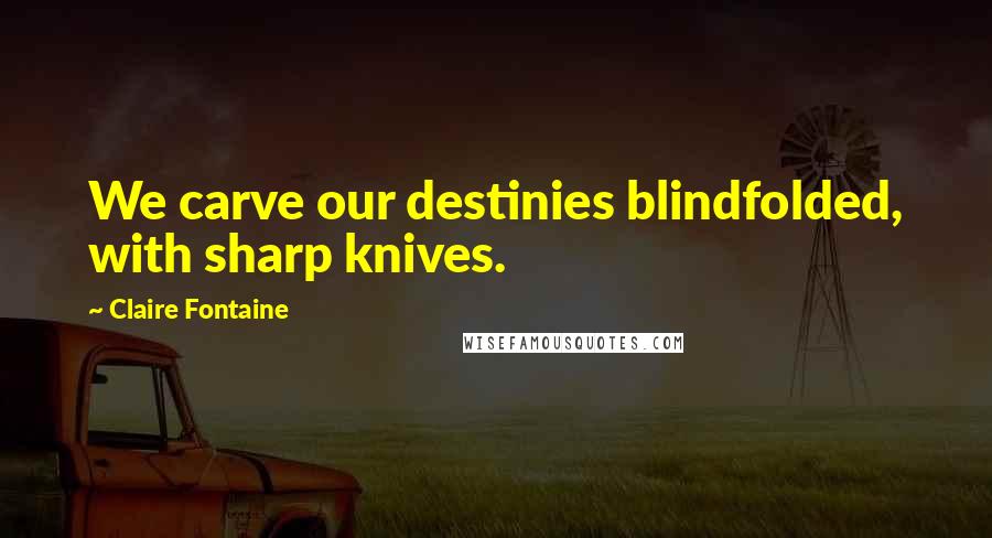 Claire Fontaine Quotes: We carve our destinies blindfolded, with sharp knives.