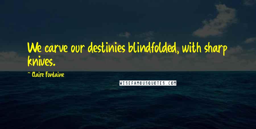 Claire Fontaine Quotes: We carve our destinies blindfolded, with sharp knives.