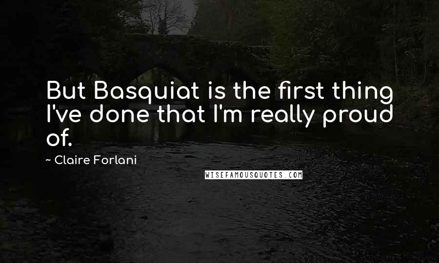 Claire Forlani Quotes: But Basquiat is the first thing I've done that I'm really proud of.