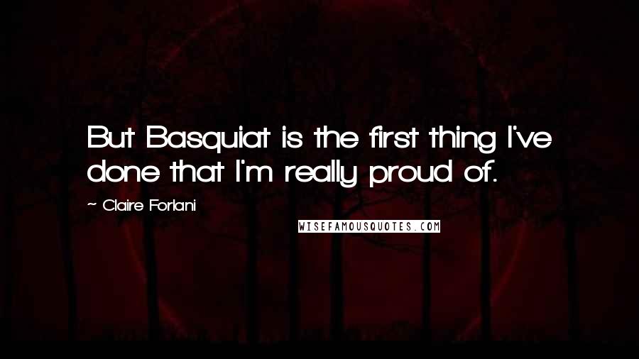 Claire Forlani Quotes: But Basquiat is the first thing I've done that I'm really proud of.