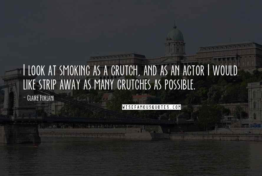 Claire Forlani Quotes: I look at smoking as a crutch, and as an actor I would like strip away as many crutches as possible.