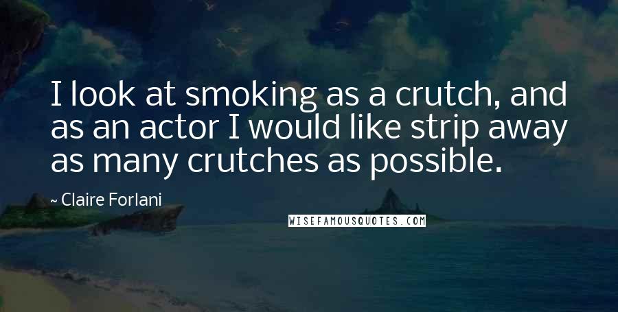 Claire Forlani Quotes: I look at smoking as a crutch, and as an actor I would like strip away as many crutches as possible.
