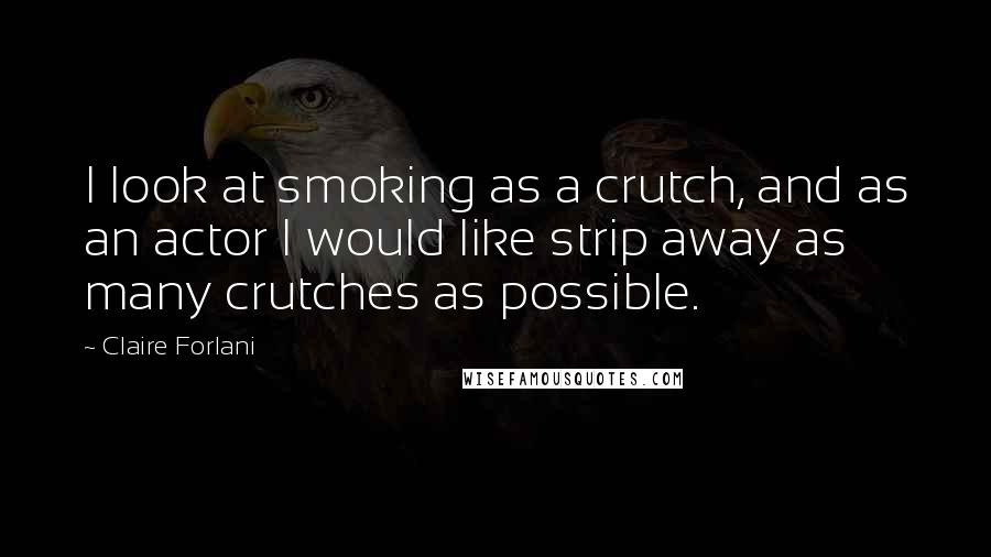 Claire Forlani Quotes: I look at smoking as a crutch, and as an actor I would like strip away as many crutches as possible.