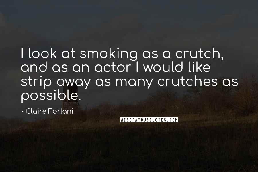 Claire Forlani Quotes: I look at smoking as a crutch, and as an actor I would like strip away as many crutches as possible.