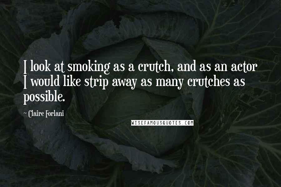 Claire Forlani Quotes: I look at smoking as a crutch, and as an actor I would like strip away as many crutches as possible.