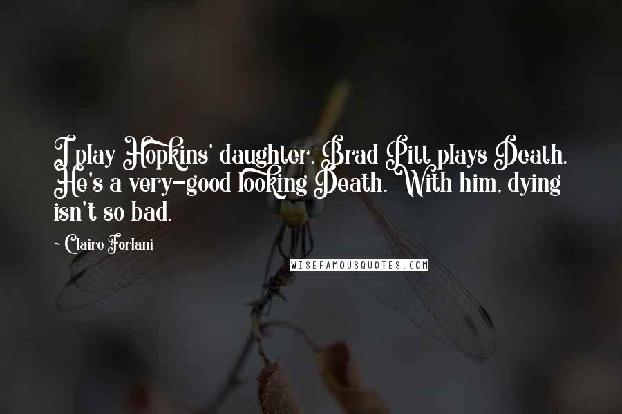 Claire Forlani Quotes: I play Hopkins' daughter. Brad Pitt plays Death. He's a very-good looking Death. With him, dying isn't so bad.