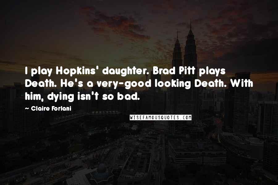 Claire Forlani Quotes: I play Hopkins' daughter. Brad Pitt plays Death. He's a very-good looking Death. With him, dying isn't so bad.