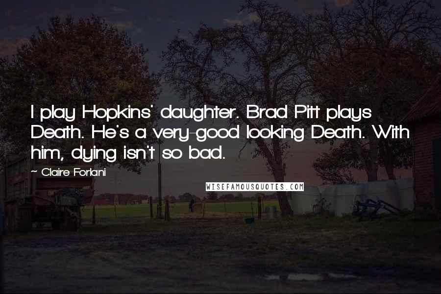 Claire Forlani Quotes: I play Hopkins' daughter. Brad Pitt plays Death. He's a very-good looking Death. With him, dying isn't so bad.