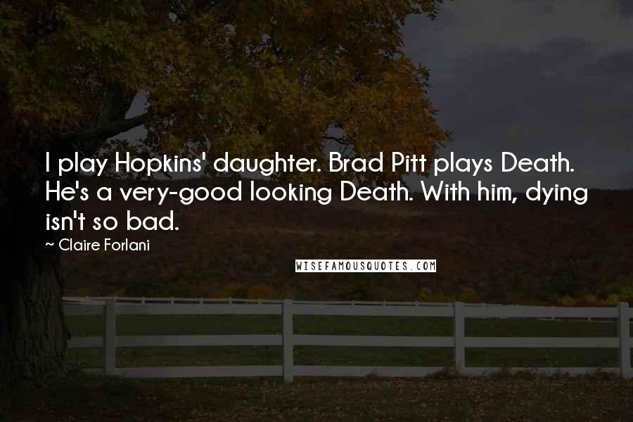 Claire Forlani Quotes: I play Hopkins' daughter. Brad Pitt plays Death. He's a very-good looking Death. With him, dying isn't so bad.