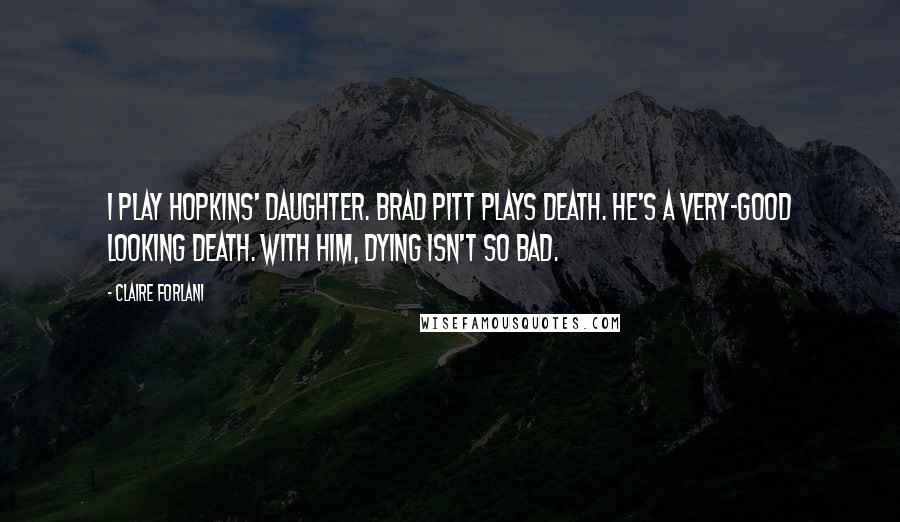 Claire Forlani Quotes: I play Hopkins' daughter. Brad Pitt plays Death. He's a very-good looking Death. With him, dying isn't so bad.