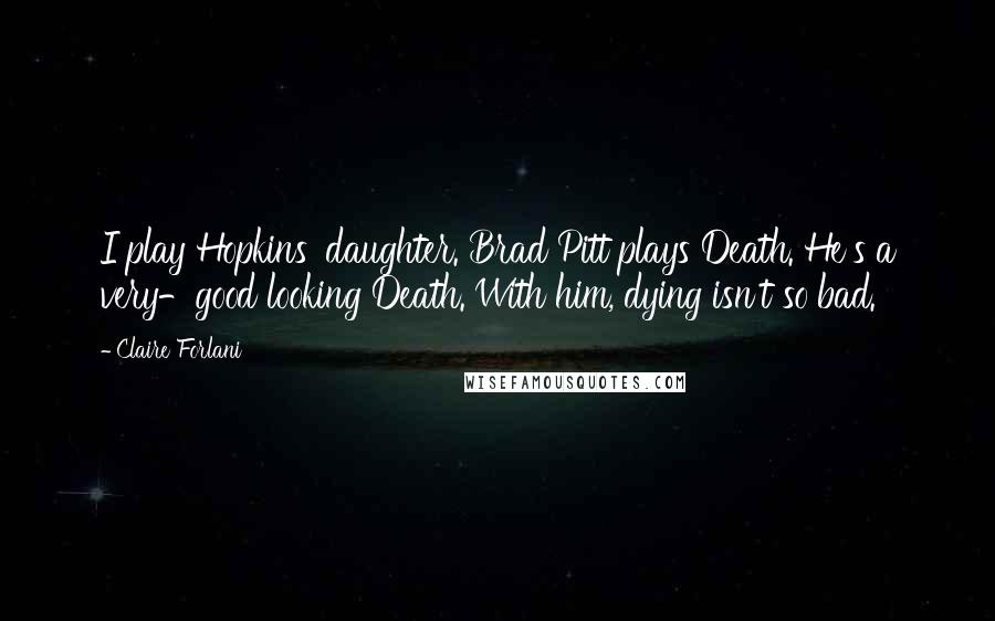 Claire Forlani Quotes: I play Hopkins' daughter. Brad Pitt plays Death. He's a very-good looking Death. With him, dying isn't so bad.