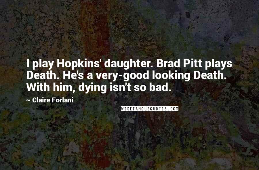 Claire Forlani Quotes: I play Hopkins' daughter. Brad Pitt plays Death. He's a very-good looking Death. With him, dying isn't so bad.