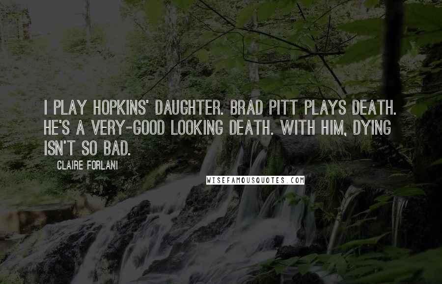 Claire Forlani Quotes: I play Hopkins' daughter. Brad Pitt plays Death. He's a very-good looking Death. With him, dying isn't so bad.