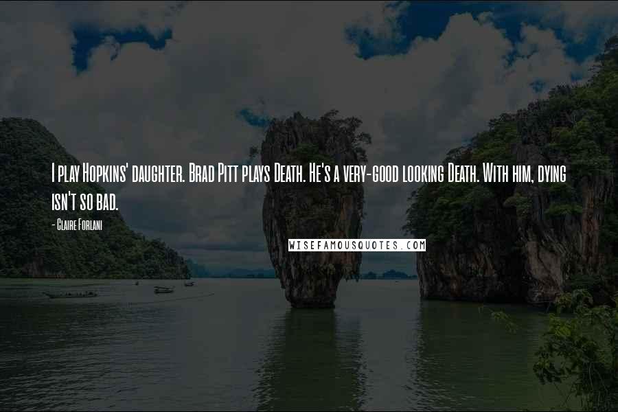 Claire Forlani Quotes: I play Hopkins' daughter. Brad Pitt plays Death. He's a very-good looking Death. With him, dying isn't so bad.