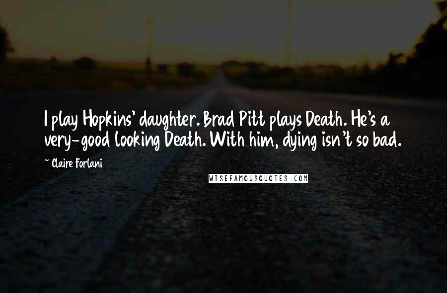 Claire Forlani Quotes: I play Hopkins' daughter. Brad Pitt plays Death. He's a very-good looking Death. With him, dying isn't so bad.