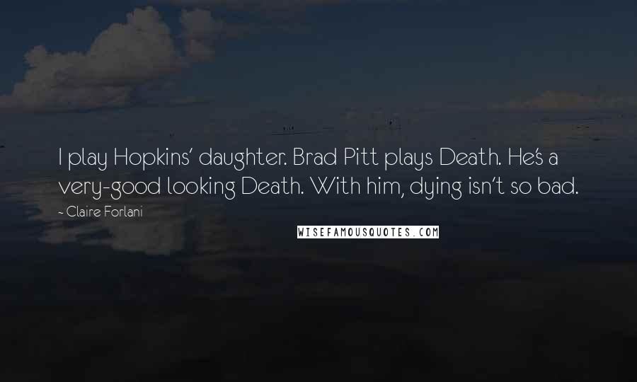 Claire Forlani Quotes: I play Hopkins' daughter. Brad Pitt plays Death. He's a very-good looking Death. With him, dying isn't so bad.