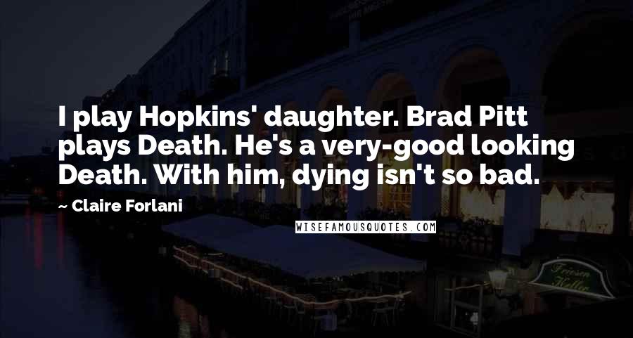 Claire Forlani Quotes: I play Hopkins' daughter. Brad Pitt plays Death. He's a very-good looking Death. With him, dying isn't so bad.