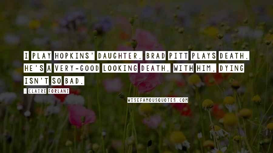 Claire Forlani Quotes: I play Hopkins' daughter. Brad Pitt plays Death. He's a very-good looking Death. With him, dying isn't so bad.