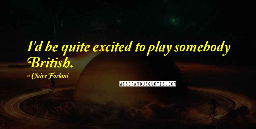 Claire Forlani Quotes: I'd be quite excited to play somebody British.