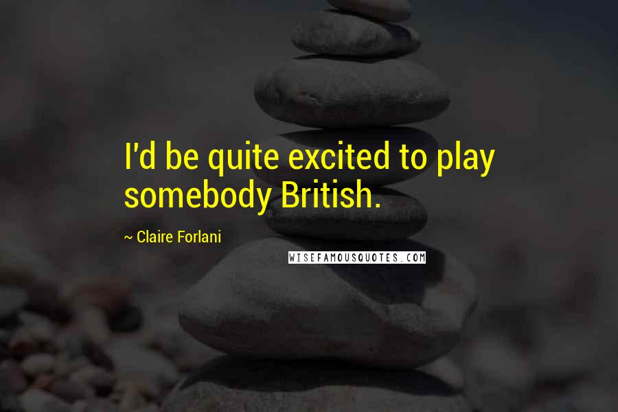 Claire Forlani Quotes: I'd be quite excited to play somebody British.