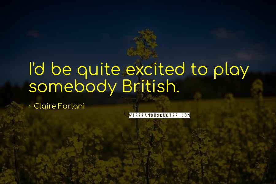 Claire Forlani Quotes: I'd be quite excited to play somebody British.
