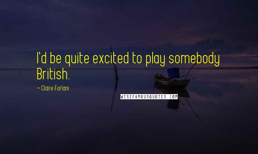 Claire Forlani Quotes: I'd be quite excited to play somebody British.