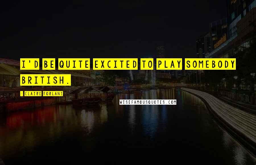 Claire Forlani Quotes: I'd be quite excited to play somebody British.