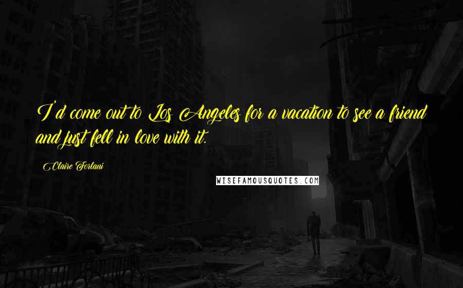 Claire Forlani Quotes: I'd come out to Los Angeles for a vacation to see a friend and just fell in love with it.