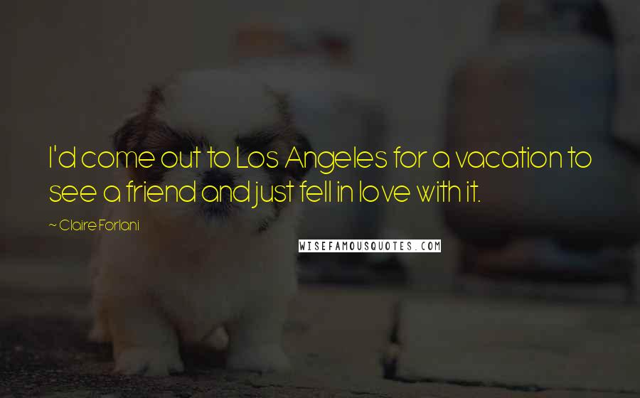 Claire Forlani Quotes: I'd come out to Los Angeles for a vacation to see a friend and just fell in love with it.