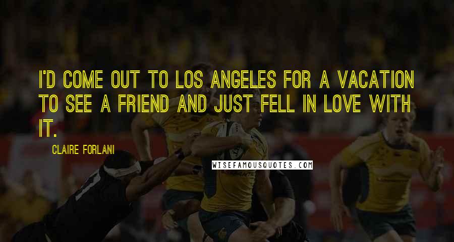 Claire Forlani Quotes: I'd come out to Los Angeles for a vacation to see a friend and just fell in love with it.