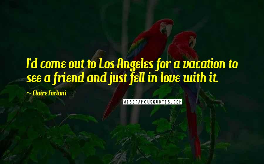 Claire Forlani Quotes: I'd come out to Los Angeles for a vacation to see a friend and just fell in love with it.