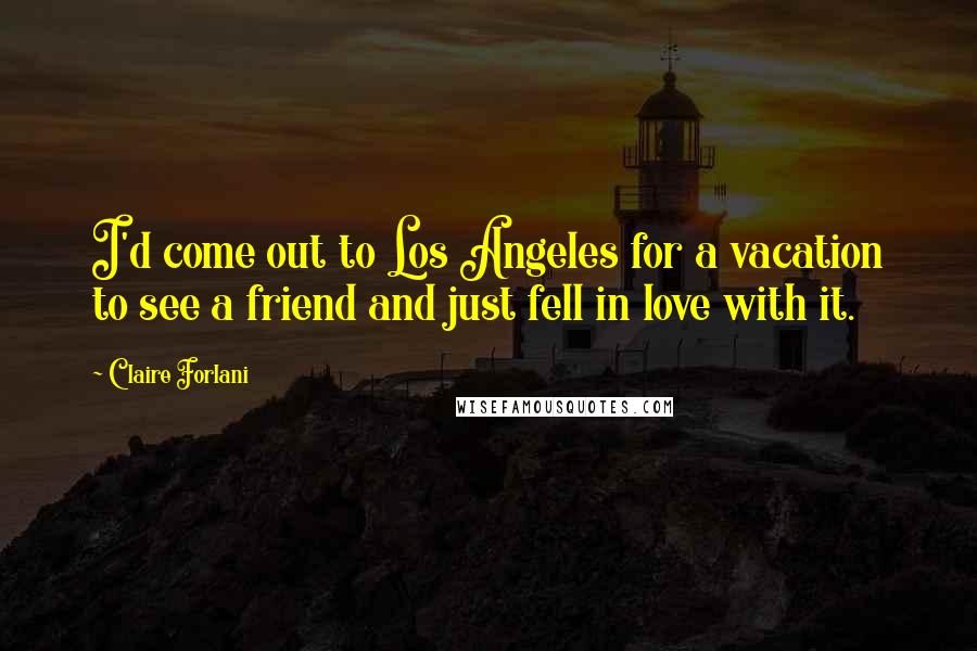 Claire Forlani Quotes: I'd come out to Los Angeles for a vacation to see a friend and just fell in love with it.