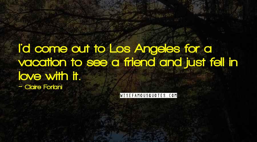 Claire Forlani Quotes: I'd come out to Los Angeles for a vacation to see a friend and just fell in love with it.