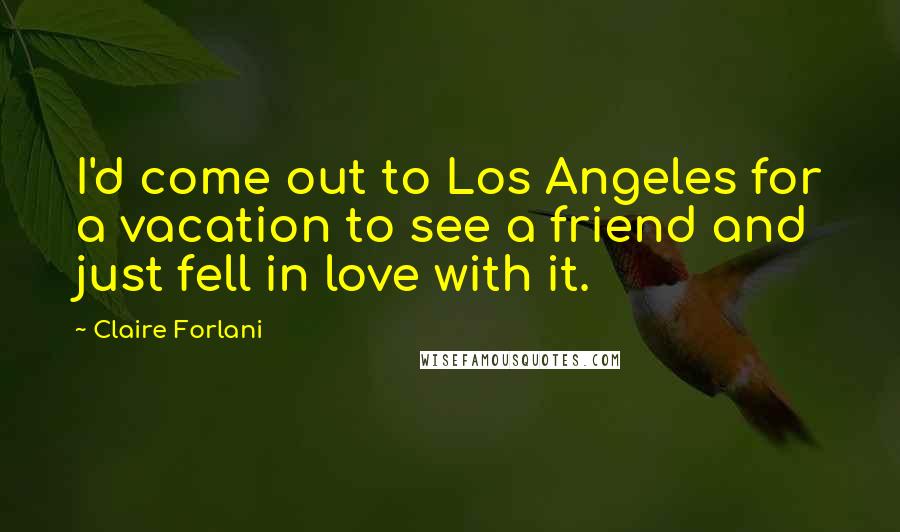 Claire Forlani Quotes: I'd come out to Los Angeles for a vacation to see a friend and just fell in love with it.