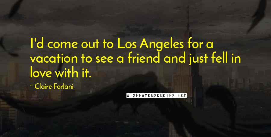 Claire Forlani Quotes: I'd come out to Los Angeles for a vacation to see a friend and just fell in love with it.