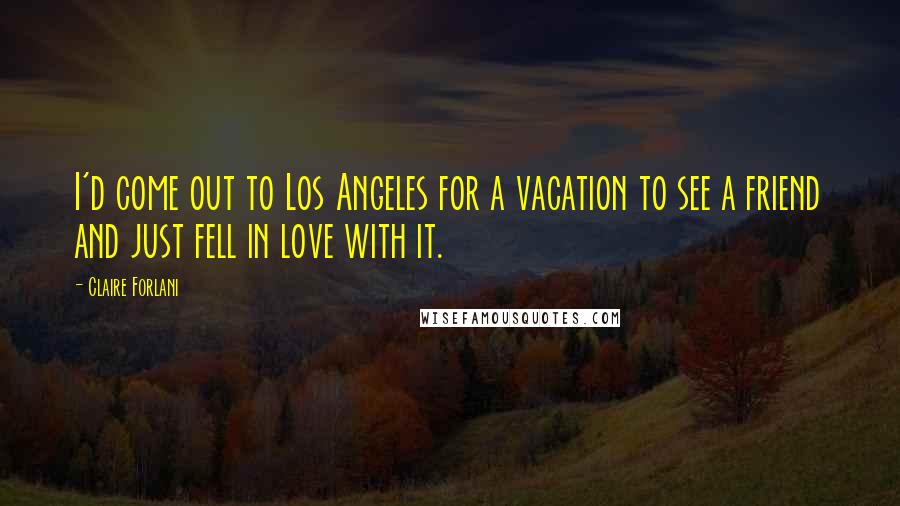 Claire Forlani Quotes: I'd come out to Los Angeles for a vacation to see a friend and just fell in love with it.