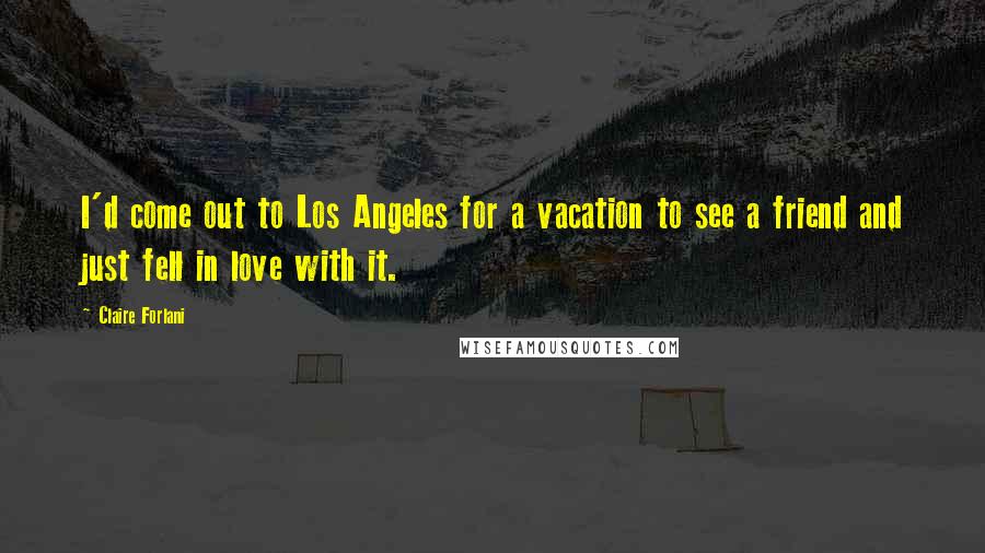 Claire Forlani Quotes: I'd come out to Los Angeles for a vacation to see a friend and just fell in love with it.