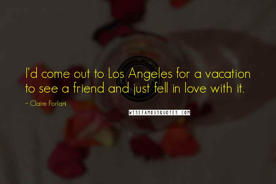 Claire Forlani Quotes: I'd come out to Los Angeles for a vacation to see a friend and just fell in love with it.