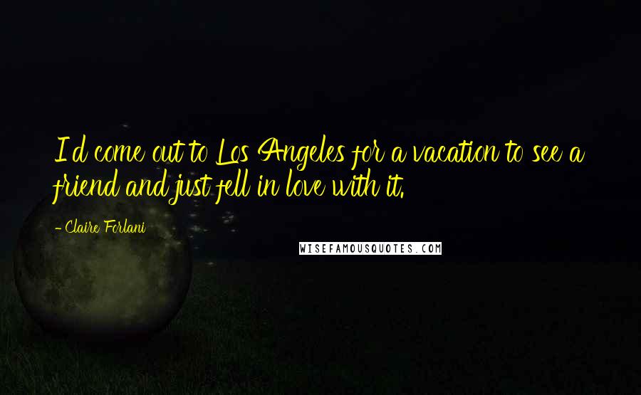 Claire Forlani Quotes: I'd come out to Los Angeles for a vacation to see a friend and just fell in love with it.