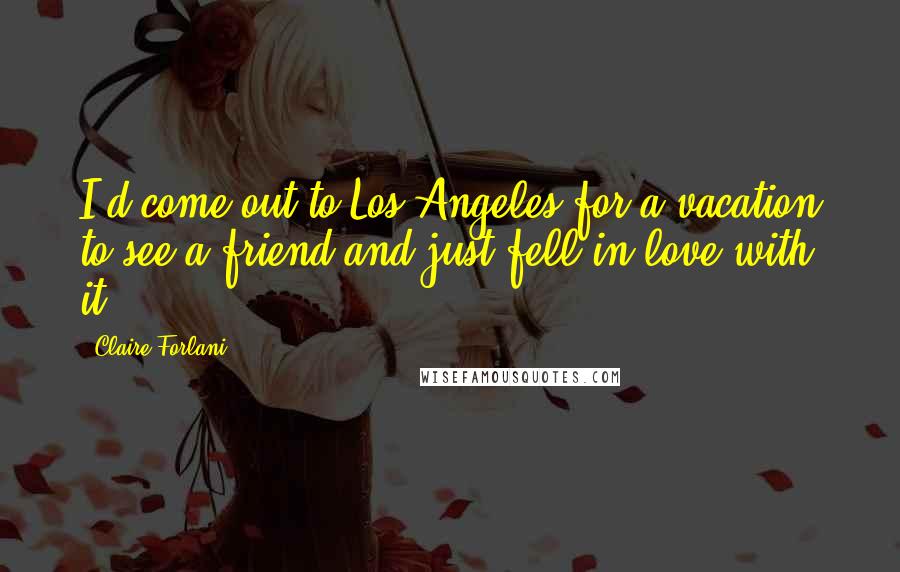 Claire Forlani Quotes: I'd come out to Los Angeles for a vacation to see a friend and just fell in love with it.