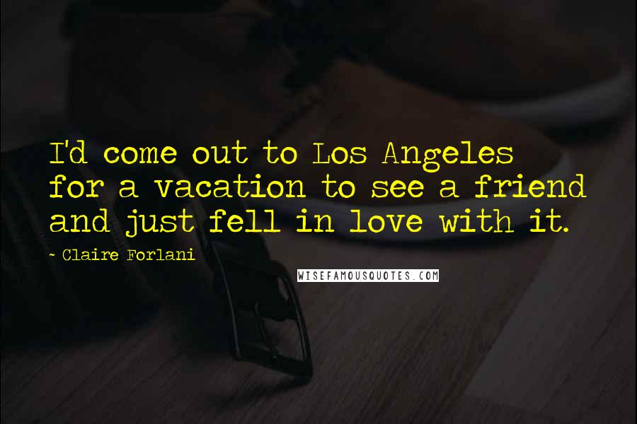 Claire Forlani Quotes: I'd come out to Los Angeles for a vacation to see a friend and just fell in love with it.