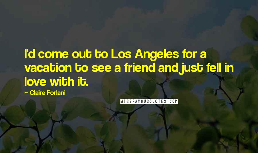 Claire Forlani Quotes: I'd come out to Los Angeles for a vacation to see a friend and just fell in love with it.
