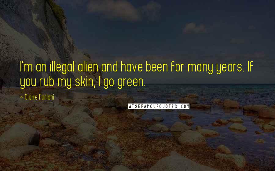 Claire Forlani Quotes: I'm an illegal alien and have been for many years. If you rub my skin, I go green.