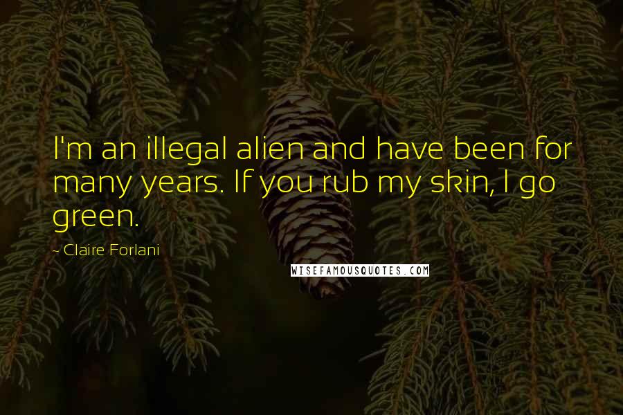 Claire Forlani Quotes: I'm an illegal alien and have been for many years. If you rub my skin, I go green.