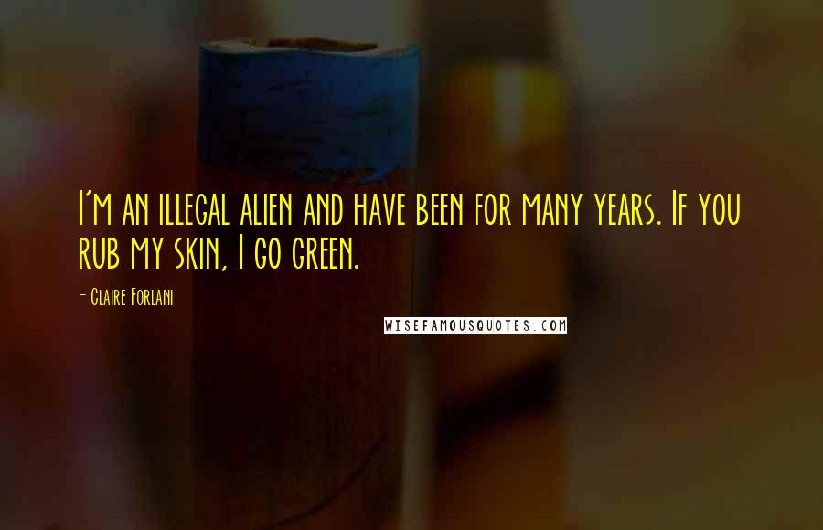 Claire Forlani Quotes: I'm an illegal alien and have been for many years. If you rub my skin, I go green.