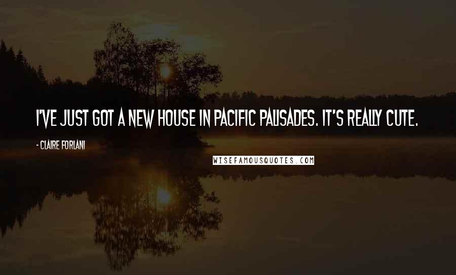 Claire Forlani Quotes: I've just got a new house in Pacific Palisades. It's really cute.