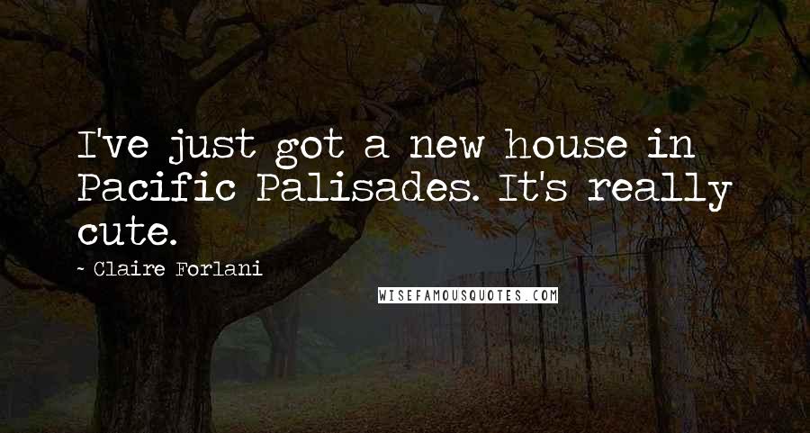 Claire Forlani Quotes: I've just got a new house in Pacific Palisades. It's really cute.