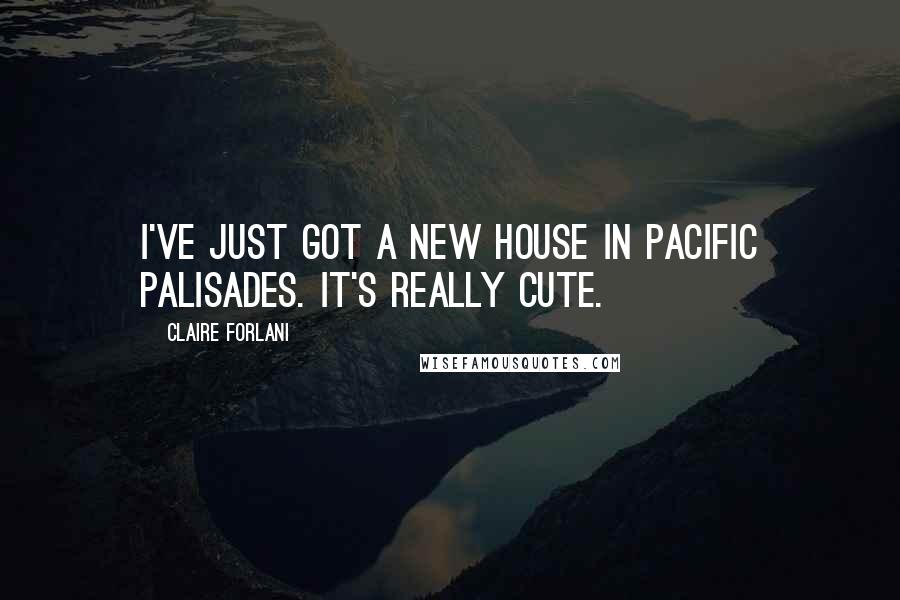 Claire Forlani Quotes: I've just got a new house in Pacific Palisades. It's really cute.